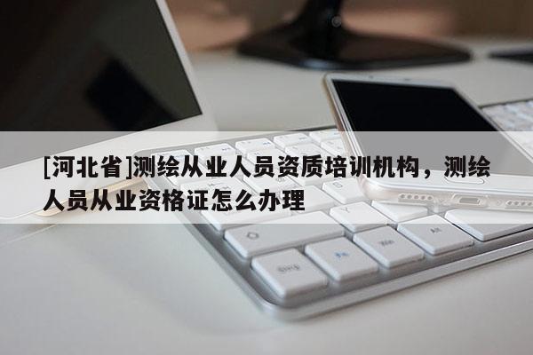 [河北省]測(cè)繪從業(yè)人員資質(zhì)培訓(xùn)機(jī)構(gòu)，測(cè)繪人員從業(yè)資格證怎么辦理