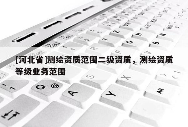 [河北省]測繪資質(zhì)范圍二級資質(zhì)，測繪資質(zhì)等級業(yè)務(wù)范圍