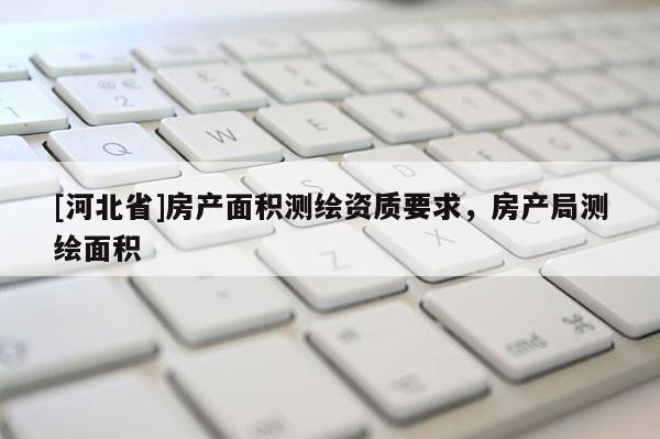 [河北省]房產(chǎn)面積測繪資質(zhì)要求，房產(chǎn)局測繪面積