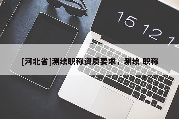 [河北省]測(cè)繪職稱資質(zhì)要求，測(cè)繪 職稱