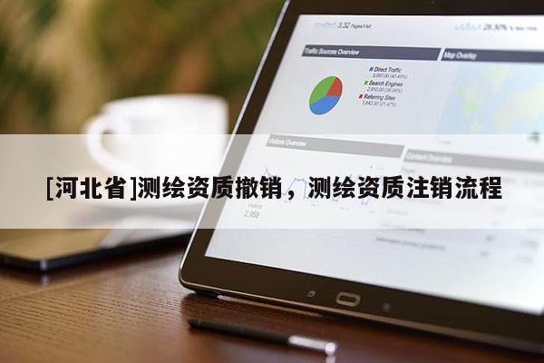 [河北省]測繪資質(zhì)撤銷，測繪資質(zhì)注銷流程