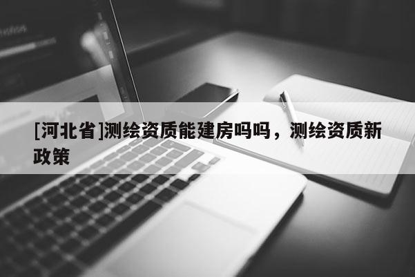 [河北省]測(cè)繪資質(zhì)能建房嗎嗎，測(cè)繪資質(zhì)新政策