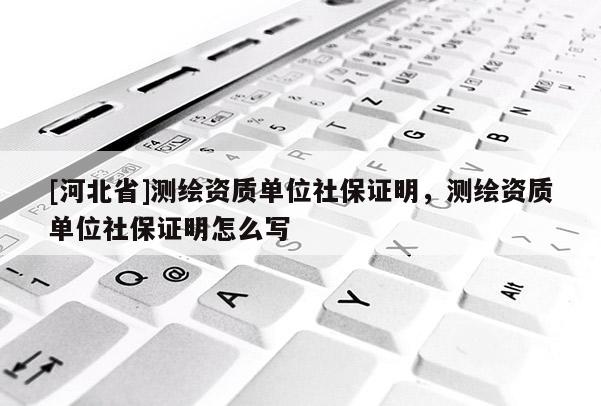 [河北省]測繪資質(zhì)單位社保證明，測繪資質(zhì)單位社保證明怎么寫