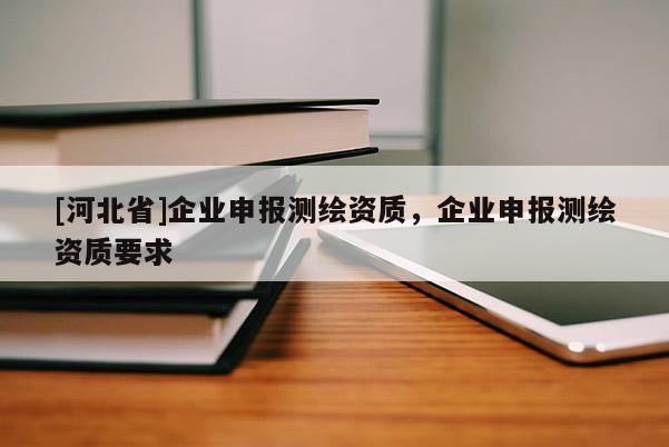 [河北省]企業(yè)申報測繪資質(zhì)，企業(yè)申報測繪資質(zhì)要求