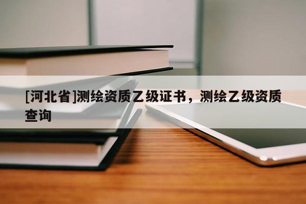 [河北省]測(cè)繪資質(zhì)乙級(jí)證書(shū)，測(cè)繪乙級(jí)資質(zhì)查詢