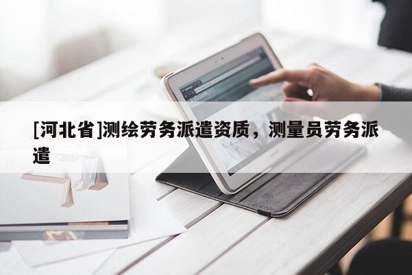 [河北省]測繪勞務(wù)派遣資質(zhì)，測量員勞務(wù)派遣