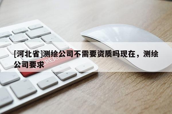 [河北省]測繪公司不需要資質(zhì)嗎現(xiàn)在，測繪公司要求