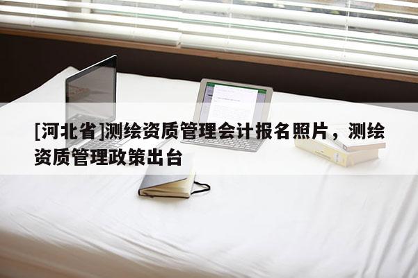 [河北省]測(cè)繪資質(zhì)管理會(huì)計(jì)報(bào)名照片，測(cè)繪資質(zhì)管理政策出臺(tái)