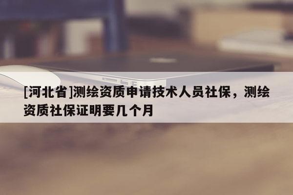 [河北省]測繪資質(zhì)申請技術(shù)人員社保，測繪資質(zhì)社保證明要幾個月