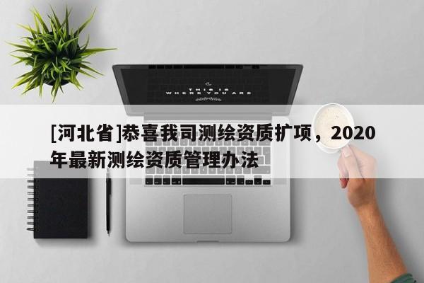 [河北省]恭喜我司測繪資質(zhì)擴項，2020年最新測繪資質(zhì)管理辦法