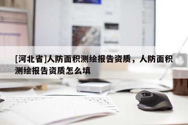 [河北省]人防面積測(cè)繪報(bào)告資質(zhì)，人防面積測(cè)繪報(bào)告資質(zhì)怎么填