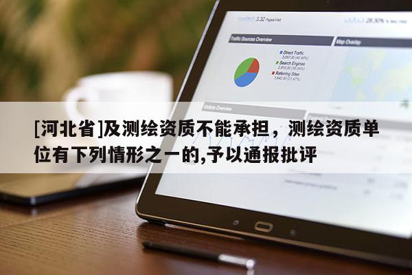 [河北省]及測繪資質(zhì)不能承擔(dān)，測繪資質(zhì)單位有下列情形之一的,予以通報批評