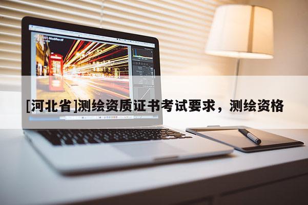 [河北省]測繪資質(zhì)證書考試要求，測繪資格