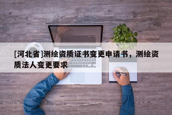 [河北省]測繪資質(zhì)證書變更申請書，測繪資質(zhì)法人變更要求