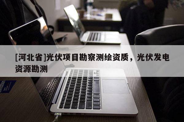 [河北省]光伏項(xiàng)目勘察測(cè)繪資質(zhì)，光伏發(fā)電資源勘測(cè)