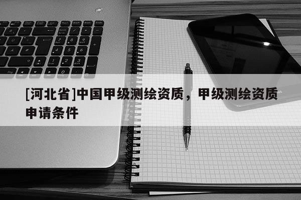 [河北省]中國甲級測繪資質(zhì)，甲級測繪資質(zhì)申請條件