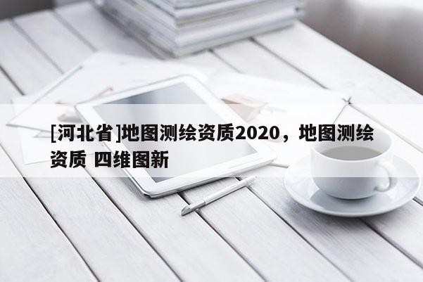 [河北省]地圖測(cè)繪資質(zhì)2020，地圖測(cè)繪資質(zhì) 四維圖新