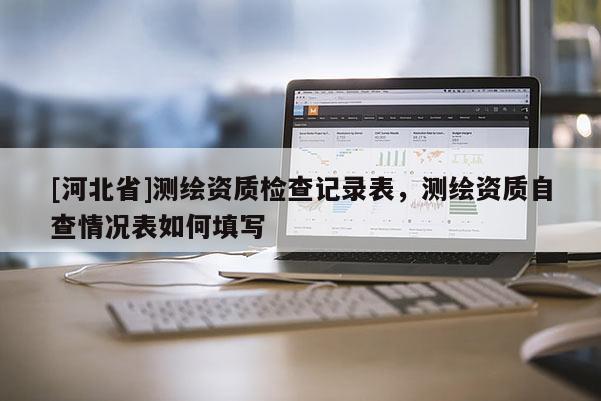 [河北省]測繪資質(zhì)檢查記錄表，測繪資質(zhì)自查情況表如何填寫
