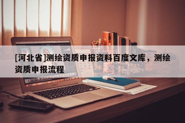 [河北省]測(cè)繪資質(zhì)申報(bào)資料百度文庫，測(cè)繪資質(zhì)申報(bào)流程
