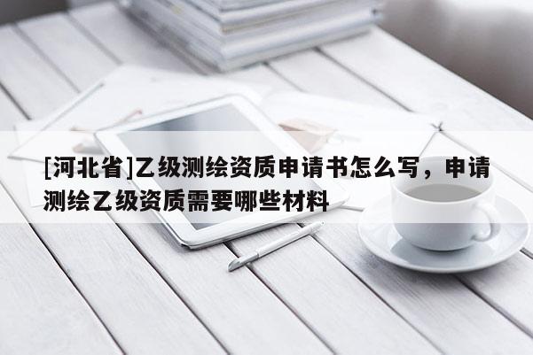 [河北省]乙級(jí)測(cè)繪資質(zhì)申請(qǐng)書怎么寫，申請(qǐng)測(cè)繪乙級(jí)資質(zhì)需要哪些材料