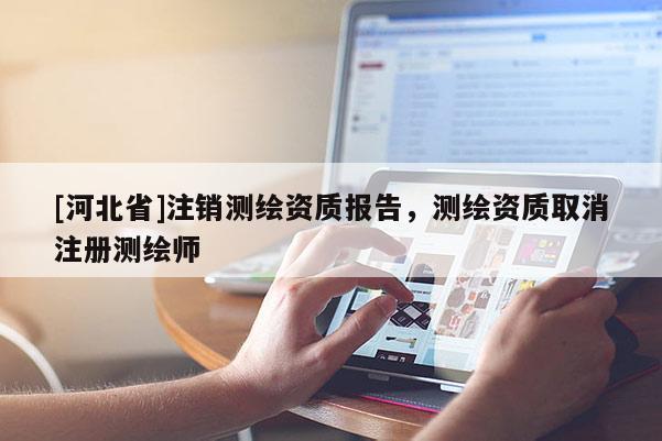 [河北省]注銷測繪資質(zhì)報告，測繪資質(zhì)取消注冊測繪師
