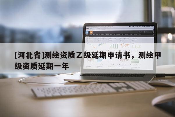 [河北省]測繪資質(zhì)乙級延期申請書，測繪甲級資質(zhì)延期一年