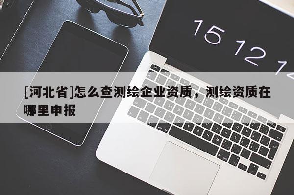 [河北省]怎么查測(cè)繪企業(yè)資質(zhì)，測(cè)繪資質(zhì)在哪里申報(bào)