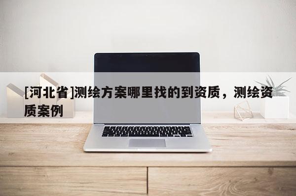 [河北省]測繪方案哪里找的到資質，測繪資質案例