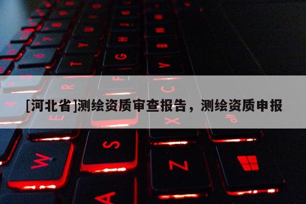 [河北省]測(cè)繪資質(zhì)審查報(bào)告，測(cè)繪資質(zhì)申報(bào)