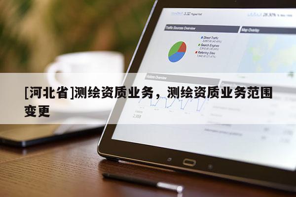 [河北省]測(cè)繪資質(zhì)業(yè)務(wù)，測(cè)繪資質(zhì)業(yè)務(wù)范圍變更