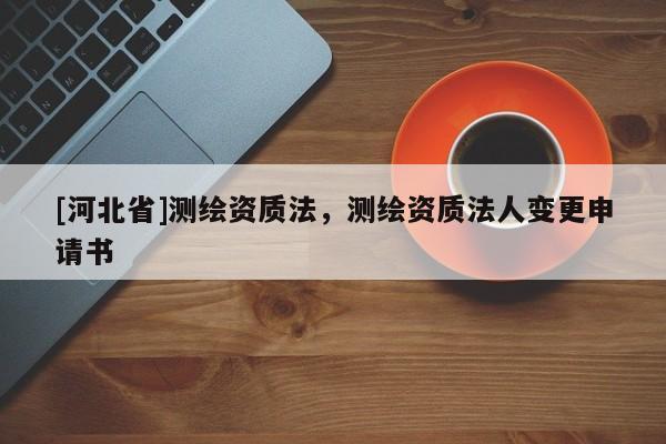 [河北省]測繪資質(zhì)法，測繪資質(zhì)法人變更申請書
