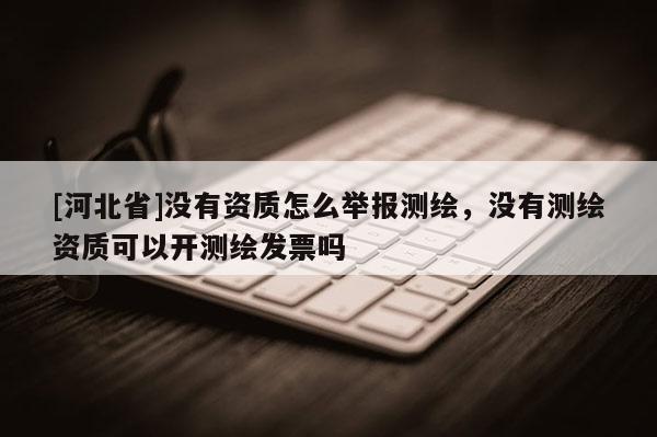 [河北省]沒有資質(zhì)怎么舉報(bào)測(cè)繪，沒有測(cè)繪資質(zhì)可以開測(cè)繪發(fā)票嗎