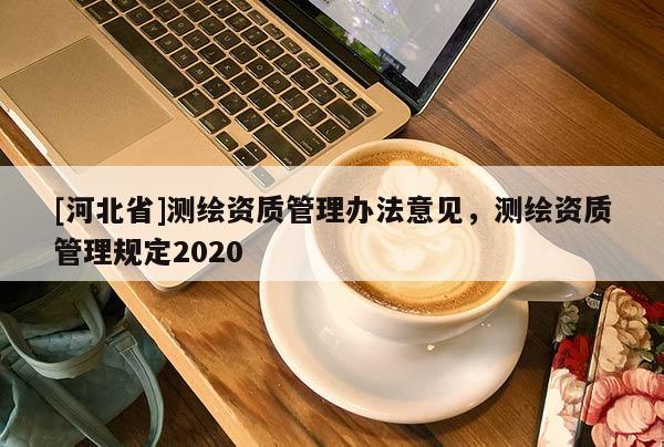 [河北省]測繪資質(zhì)管理辦法意見，測繪資質(zhì)管理規(guī)定2020