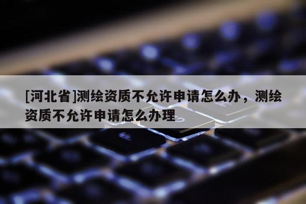 [河北省]測(cè)繪資質(zhì)不允許申請(qǐng)?jiān)趺崔k，測(cè)繪資質(zhì)不允許申請(qǐng)?jiān)趺崔k理