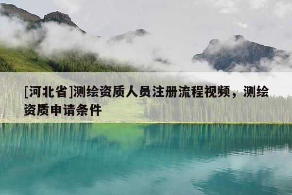 [河北省]測繪資質(zhì)人員注冊流程視頻，測繪資質(zhì)申請條件
