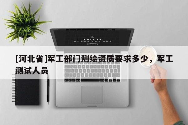 [河北省]軍工部門測繪資質(zhì)要求多少，軍工測試人員