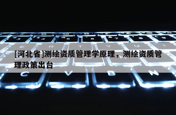 [河北省]測(cè)繪資質(zhì)管理學(xué)原理，測(cè)繪資質(zhì)管理政策出臺(tái)