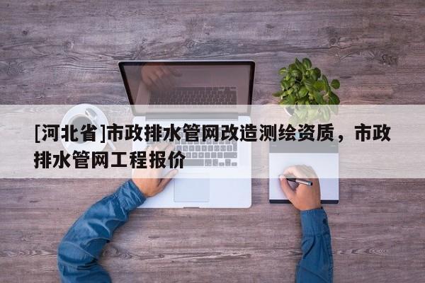 [河北省]市政排水管網(wǎng)改造測繪資質，市政排水管網(wǎng)工程報價