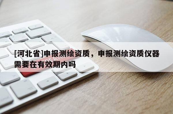 [河北省]申報(bào)測(cè)繪資質(zhì)，申報(bào)測(cè)繪資質(zhì)儀器需要在有效期內(nèi)嗎