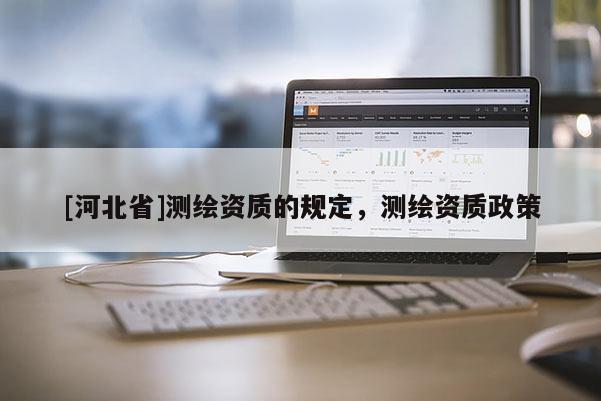 [河北省]測(cè)繪資質(zhì)的規(guī)定，測(cè)繪資質(zhì)政策