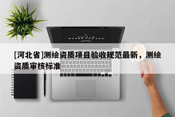 [河北省]測繪資質(zhì)項目驗收規(guī)范最新，測繪資質(zhì)審核標準