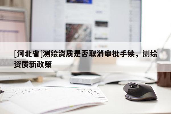 [河北省]測繪資質(zhì)是否取消審批手續(xù)，測繪資質(zhì)新政策