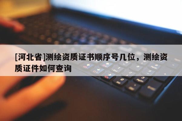 [河北省]測繪資質(zhì)證書順序號(hào)幾位，測繪資質(zhì)證件如何查詢