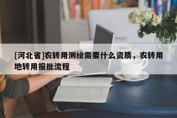 [河北省]農(nóng)轉(zhuǎn)用測(cè)繪需要什么資質(zhì)，農(nóng)轉(zhuǎn)用地轉(zhuǎn)用報(bào)批流程