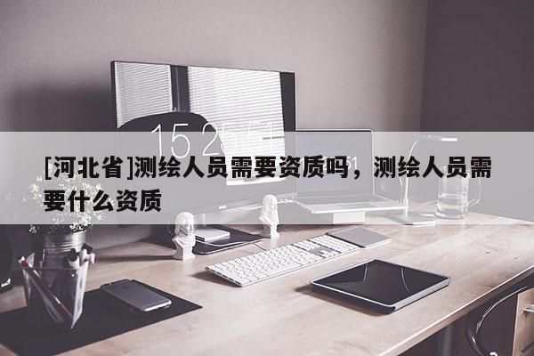 [河北省]測(cè)繪人員需要資質(zhì)嗎，測(cè)繪人員需要什么資質(zhì)