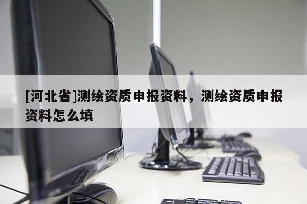[河北省]測(cè)繪資質(zhì)申報(bào)資料，測(cè)繪資質(zhì)申報(bào)資料怎么填