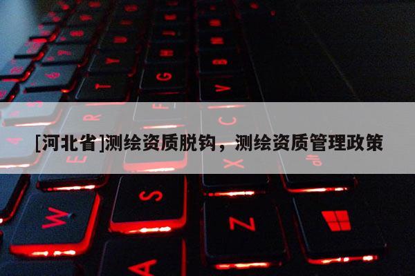 [河北省]測(cè)繪資質(zhì)脫鉤，測(cè)繪資質(zhì)管理政策