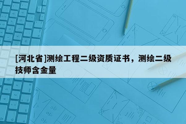 [河北省]測(cè)繪工程二級(jí)資質(zhì)證書(shū)，測(cè)繪二級(jí)技師含金量