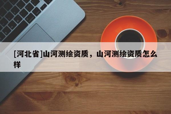 [河北省]山河測(cè)繪資質(zhì)，山河測(cè)繪資質(zhì)怎么樣