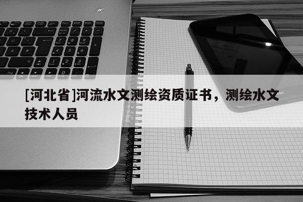 [河北省]河流水文測(cè)繪資質(zhì)證書(shū)，測(cè)繪水文技術(shù)人員